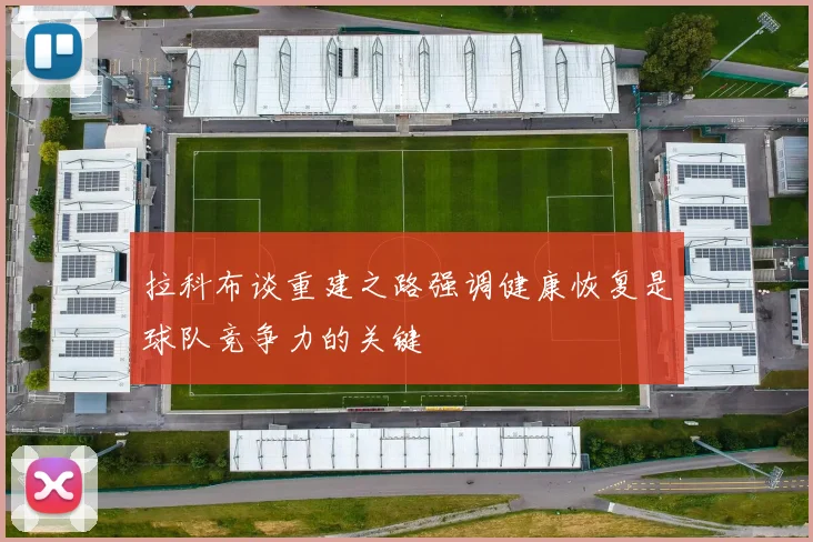 拉科布谈重建之路强调健康恢复是球队竞争力的关键