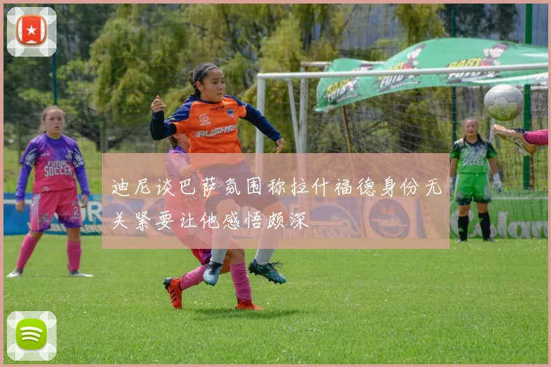 迪尼谈巴萨氛围称拉什福德身份无关紧要让他感悟颇深