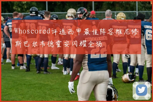 Whoscored评选西甲最佳阵容维尼修斯巴尔韦德霍安闪耀全场