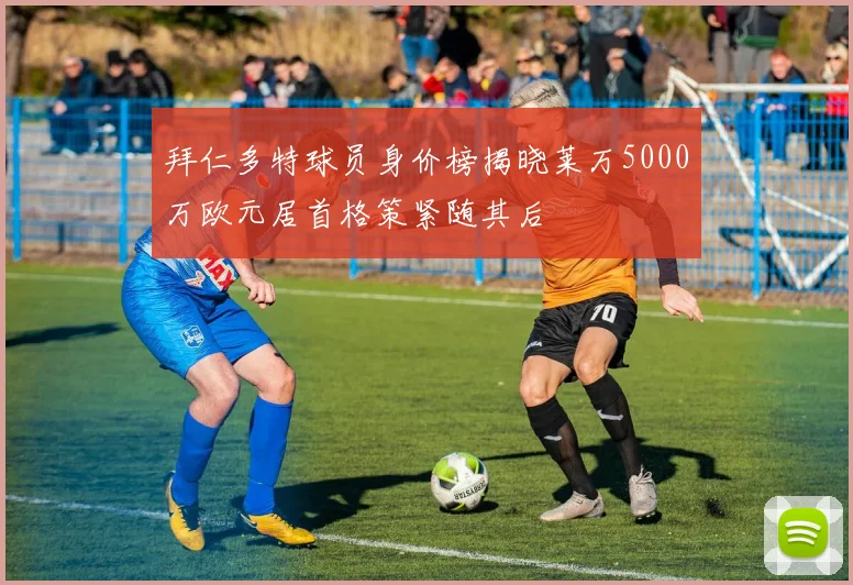 拜仁多特球员身价榜揭晓莱万5000万欧元居首格策紧随其后