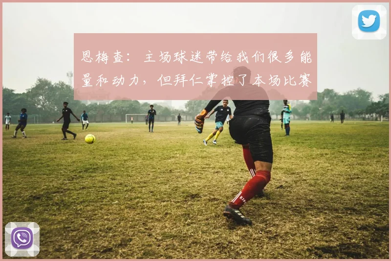 恩梅查：主场球迷带给我们很多能量和动力，但拜仁掌控了本场比赛