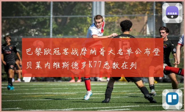 巴黎欧冠客战摩纳哥大名单公布登贝莱内维斯德罗K77悉数在列