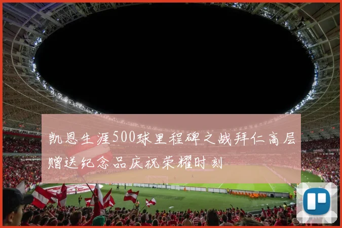 凯恩生涯500球里程碑之战拜仁高层赠送纪念品庆祝荣耀时刻